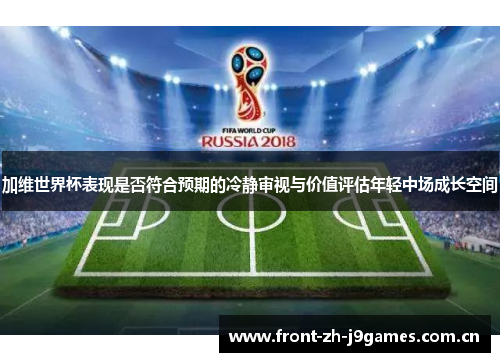 加维世界杯表现是否符合预期的冷静审视与价值评估年轻中场成长空间 加维世界杯表现是否符合预期的冷静审视与价值评估年轻中场成长空间